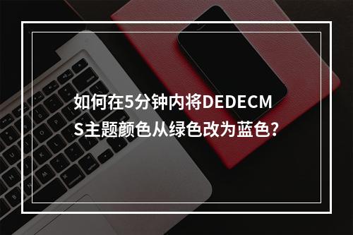 如何在5分钟内将DEDECMS主题颜色从绿色改为蓝色?