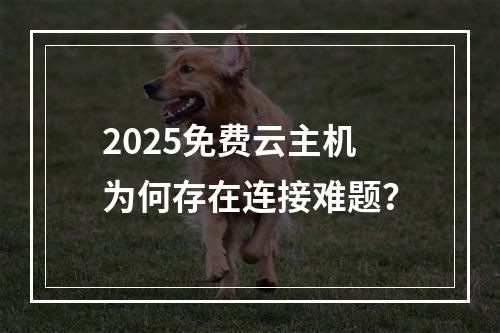 2025免费云主机为何存在连接难题？
