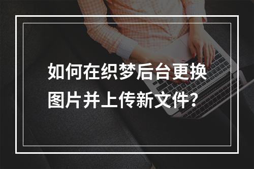 如何在织梦后台更换图片并上传新文件?