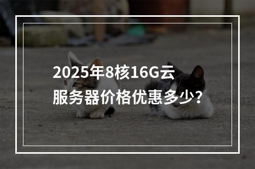 2025年8核16G云服务器价格优惠多少？
