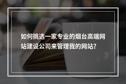 如何挑选一家专业的烟台高端网站建设公司来管理我的网站?