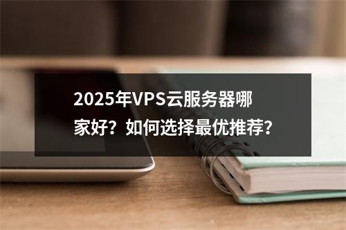 2025年VPS云服务器哪家好？如何选择最优推荐？
