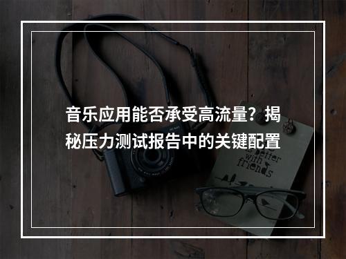 音乐应用能否承受高流量?揭秘压力测试报告中的关键配置