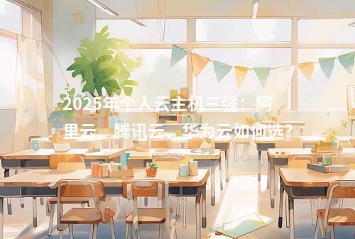 2025年个人云主机三强：阿里云、腾讯云、华为云如何选？