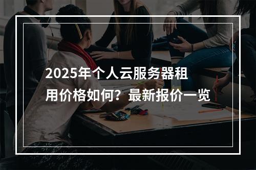 2025年个人云服务器租用价格如何？最新报价一览