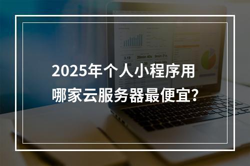 2025年个人小程序用哪家云服务器最便宜？