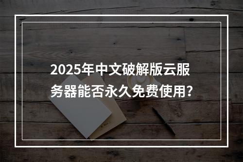 2025年中文破解版云服务器能否永久免费使用？