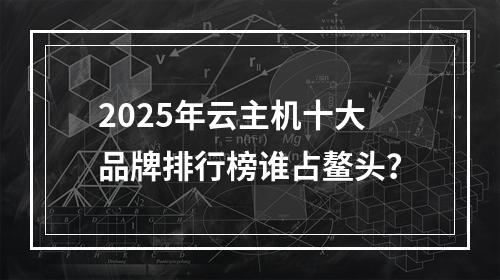 2025年云主机十大品牌排行榜谁占鳌头？