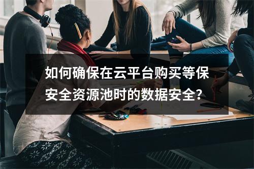 如何确保在云平台购买等保安全资源池时的数据安全?