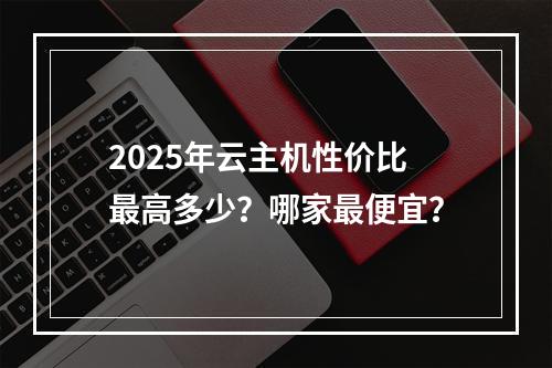 2025年云主机性价比最高多少？哪家最便宜？