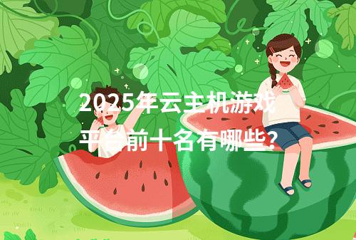 2025年云主机游戏平台前十名有哪些？