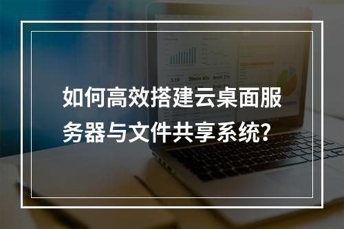 如何高效搭建云桌面服务器与文件共享系统?