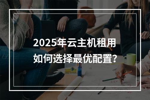 2025年云主机租用如何选择最优配置？