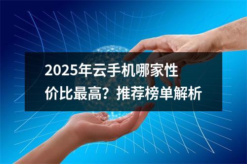 2025年云手机哪家性价比最高？推荐榜单解析