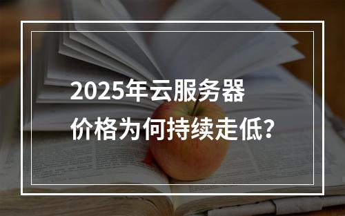 2025年云服务器价格为何持续走低？