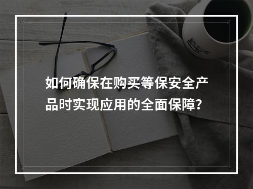 如何确保在购买等保安全产品时实现应用的全面保障?
