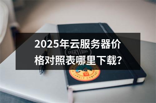 2025年云服务器价格对照表哪里下载？