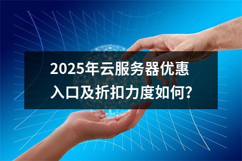 2025年云服务器优惠入口及折扣力度如何？