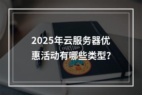 2025年云服务器优惠活动有哪些类型？