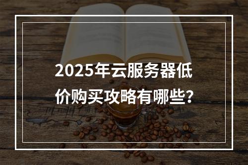 2025年云服务器低价购买攻略有哪些？