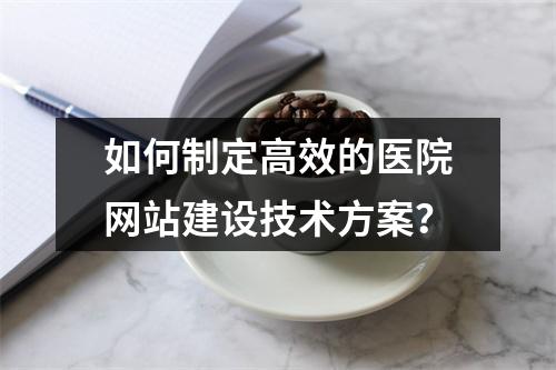 如何制定高效的医院网站建设技术方案?