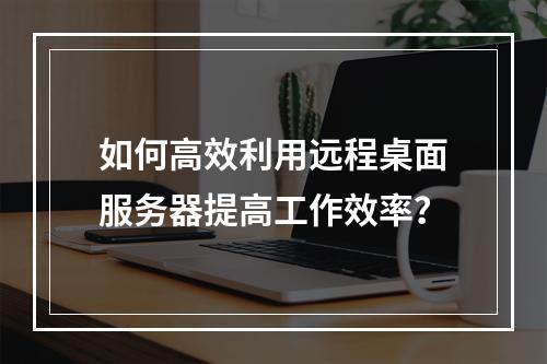 如何高效利用远程桌面服务器提高工作效率?