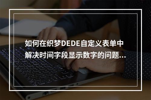 如何在织梦DEDE自定义表单中解决时间字段显示数字的问题?
