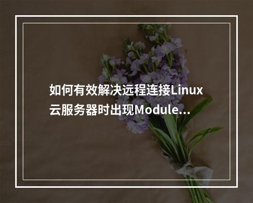 如何有效解决远程连接Linux云服务器时出现Module is unknown报错的问题?
