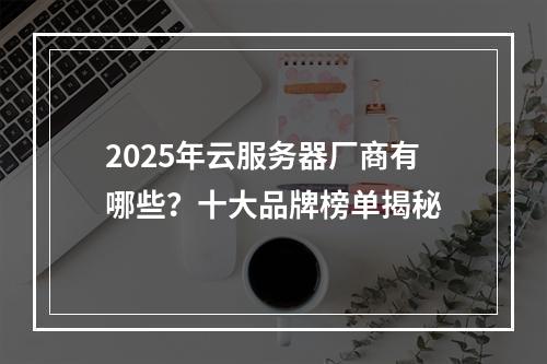 2025年云服务器厂商有哪些？十大品牌榜单揭秘