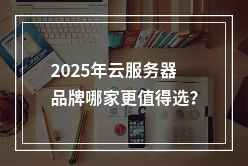 2025年云服务器品牌哪家更值得选？