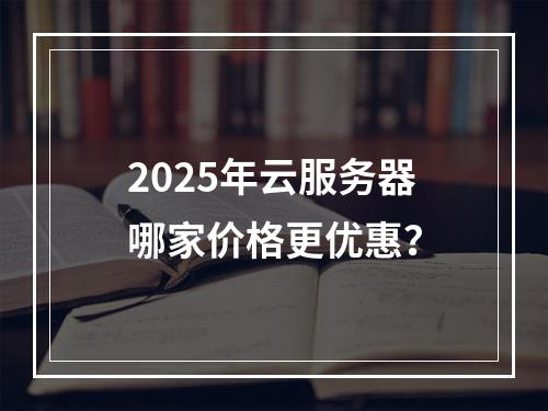 2025年云服务器哪家价格更优惠？