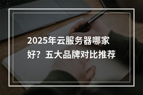 2025年云服务器哪家好？五大品牌对比推荐