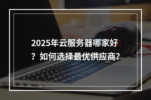2025年云服务器哪家好？如何选择最优供应商？