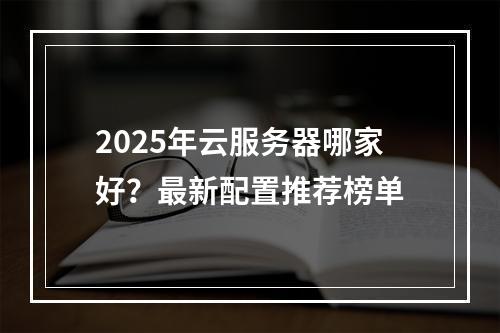 2025年云服务器哪家好？最新配置推荐榜单