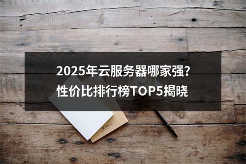 2025年云服务器哪家强？性价比排行榜TOP5揭晓