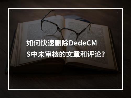 如何快速删除DedeCMS中未审核的文章和评论?