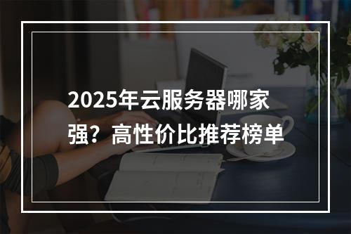 2025年云服务器哪家强？高性价比推荐榜单