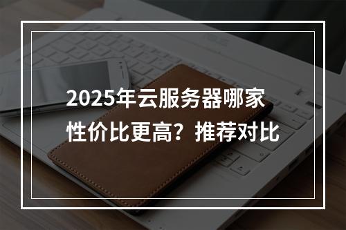 2025年云服务器哪家性价比更高？推荐对比