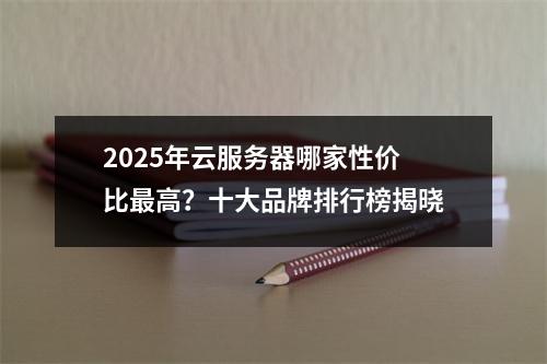 2025年云服务器哪家性价比最高？十大品牌排行榜揭晓