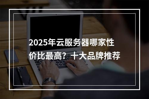 2025年云服务器哪家性价比最高？十大品牌推荐