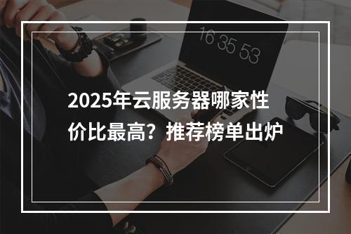 2025年云服务器哪家性价比最高？推荐榜单出炉