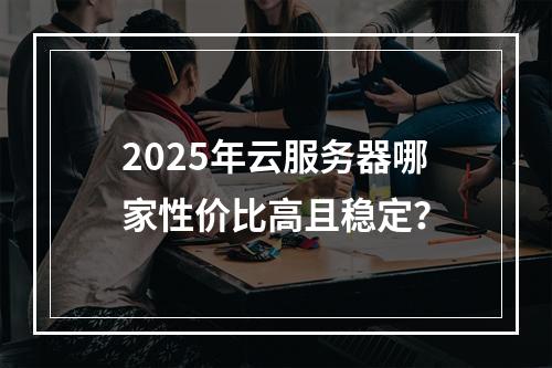 2025年云服务器哪家性价比高且稳定？