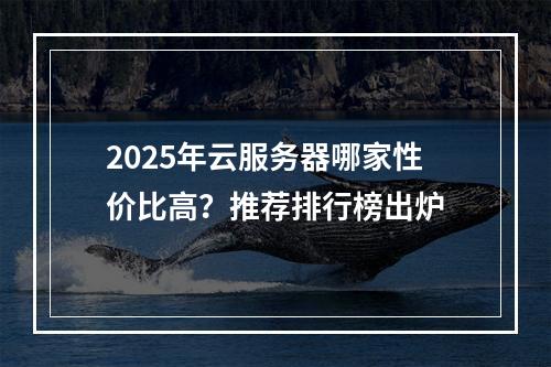 2025年云服务器哪家性价比高？推荐排行榜出炉