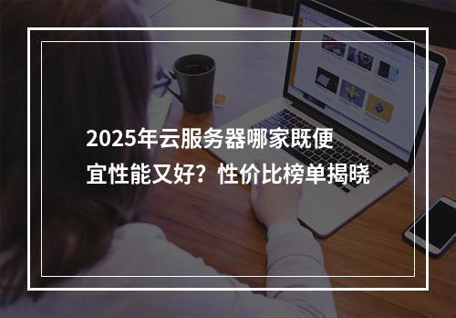 2025年云服务器哪家既便宜性能又好？性价比榜单揭晓