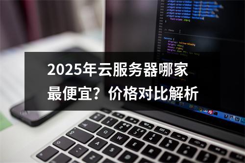 2025年云服务器哪家最便宜？价格对比解析