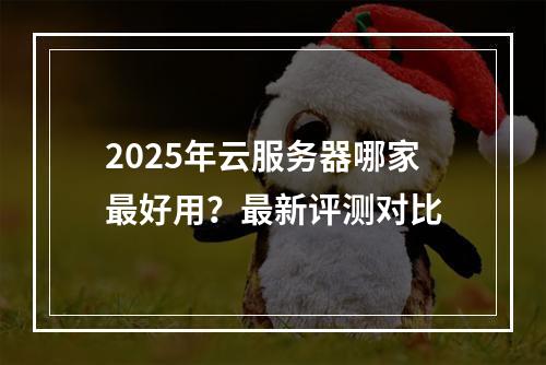 2025年云服务器哪家最好用？最新评测对比