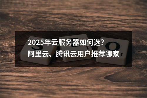 2025年云服务器如何选？阿里云、腾讯云用户推荐哪家