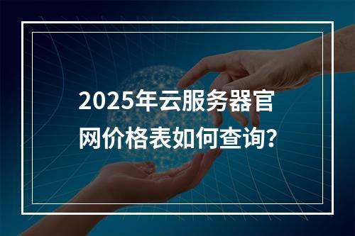 2025年云服务器官网价格表如何查询？
