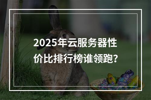2025年云服务器性价比排行榜谁领跑？