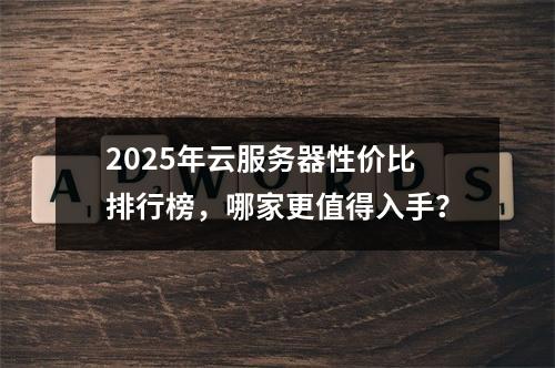 2025年云服务器性价比排行榜，哪家更值得入手？